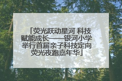 荧光跃动星河 科技赋能成长——银河小学举行首届亲子科技定向荧光夜跑嘉年华