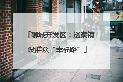 聊城开发区：巡察铺设群众“幸福路”
