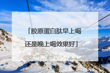 胶原蛋白肽早上喝还是晚上喝效果好