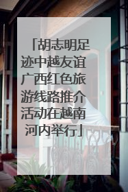 胡志明足迹中越友谊广西红色旅游线路推介活动在越南河内举行