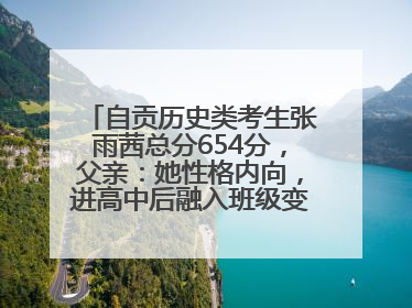 自贡历史类考生张雨茜总分654分，父亲：她性格内向，进高中后融入班级变得活泼开朗