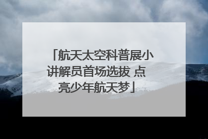 航天太空科普展小讲解员首场选拔 点亮少年航天梦