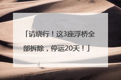 请绕行！这3座浮桥全部拆除，停运20天！