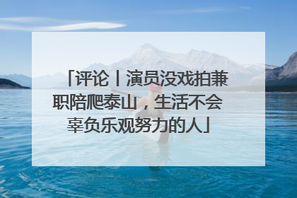 评论丨演员没戏拍兼职陪爬泰山，生活不会辜负乐观努力的人