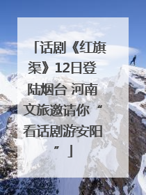 话剧《红旗渠》12日登陆烟台 河南文旅邀请你“看话剧游安阳”