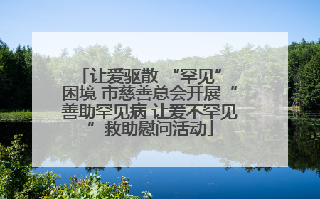 让爱驱散 “罕见” 困境 市慈善总会开展“善助罕见病 让爱不罕见”救助慰问活动