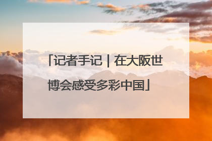 记者手记｜在大阪世博会感受多彩中国