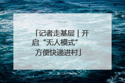 记者走基层｜开启“无人模式” 方便快递进村