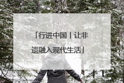 行进中国丨让非遗融入现代生活