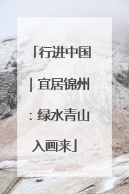 行进中国｜宜居锦州：绿水青山入画来