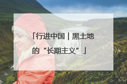 行进中国｜黑土地的“长期主义”