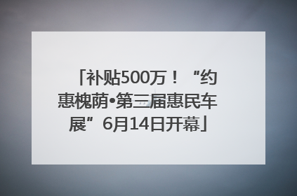 补贴500万！“约惠槐荫•第三届惠民车展”6月14日开幕