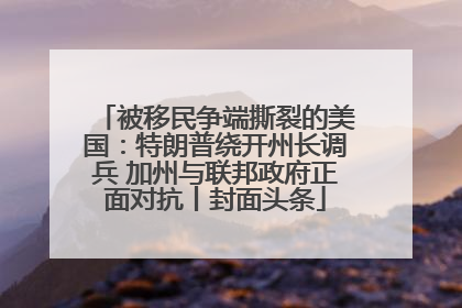 被移民争端撕裂的美国：特朗普绕开州长调兵 加州与联邦政府正面对抗丨封面头条