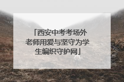 西安中考考场外 老师用爱与坚守为学生编织守护网