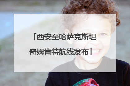 西安至哈萨克斯坦奇姆肯特航线发布