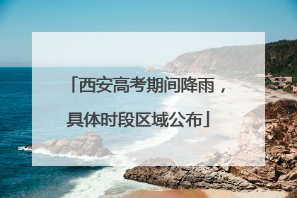 西安高考期间降雨，具体时段区域公布