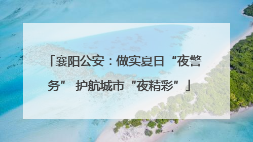 襄阳公安：做实夏日“夜警务” 护航城市“夜精彩”