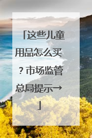 这些儿童用品怎么买？市场监管总局提示→