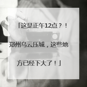 这是正午12点？！郑州乌云压城，这些地方已经下大了！