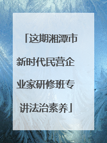 这期湘潭市新时代民营企业家研修班专讲法治素养