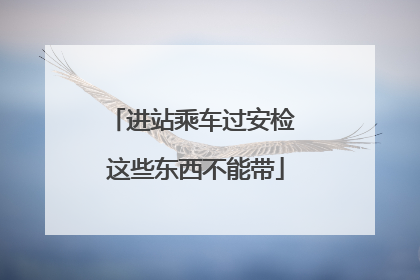 进站乘车过安检 这些东西不能带