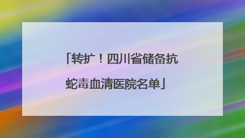 转扩！四川省储备抗蛇毒血清医院名单