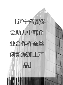 辽宁省贸促会助力中韩企业合作柞蚕丝创新深加工产品