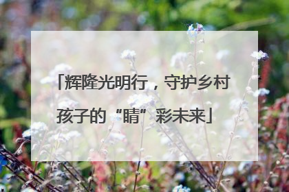 辉隆光明行，守护乡村孩子的“睛”彩未来