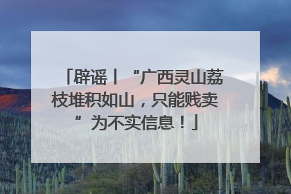辟谣丨“广西灵山荔枝堆积如山，只能贱卖”为不实信息！