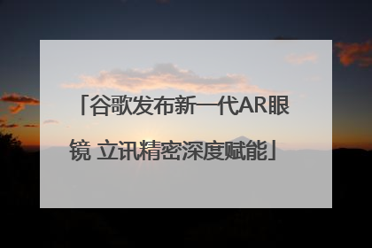 谷歌发布新一代AR眼镜 立讯精密深度赋能