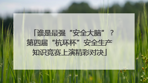 谁是最强“安全大脑”？第四届“杭环杯”安全生产知识竞赛上演精彩对决