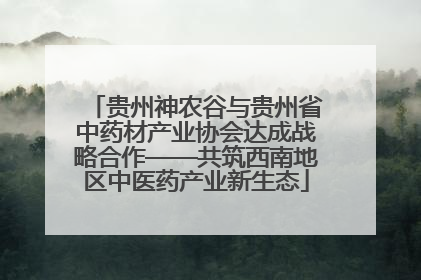 贵州神农谷与贵州省中药材产业协会达成战略合作——共筑西南地区中医药产业新生态
