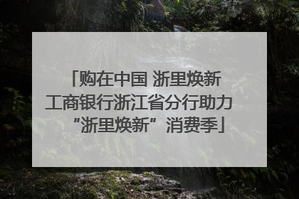 购在中国 浙里焕新 工商银行浙江省分行助力“浙里焕新”消费季