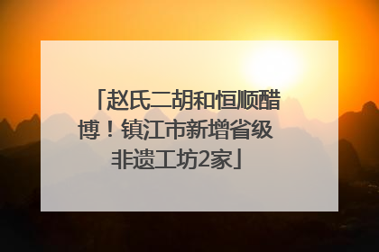 赵氏二胡和恒顺醋博！镇江市新增省级非遗工坊2家