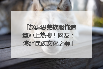赵露思羌族服饰造型冲上热搜！网友：演绎民族文化之美