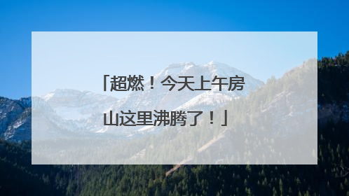 超燃！今天上午房山这里沸腾了！