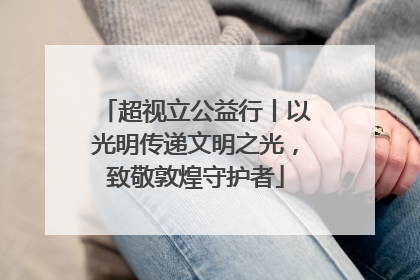 超视立公益行丨以光明传递文明之光，致敬敦煌守护者
