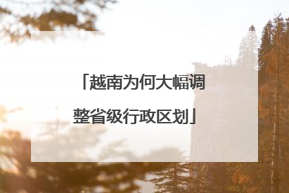 越南为何大幅调整省级行政区划