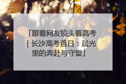跟着网友镜头看高考｜长沙高考首日：晨光里的奔赴与守望