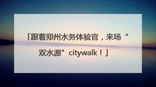 跟着郑州水务体验官，来场“双水源”citywalk！