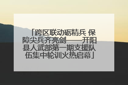 跨区联动砺精兵 保障尖兵齐亮剑——开阳县人武部第一期支援队伍集中轮训火热启幕