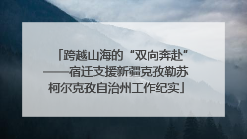跨越山海的“双向奔赴”——宿迁支援新疆克孜勒苏柯尔克孜自治州工作纪实