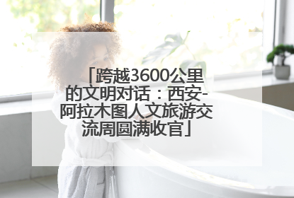 跨越3600公里的文明对话：西安-阿拉木图人文旅游交流周圆满收官