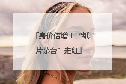 身价倍增！“纸片茅台”走红