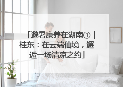 避暑康养在湖南①｜桂东：在云端仙境，邂逅一场清凉之约