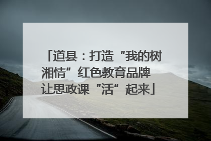 道县：打造“我的树湘情”红色教育品牌 让思政课“活”起来