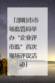 邵阳市市场监管局举办“企业评市监”首次现场评议活动