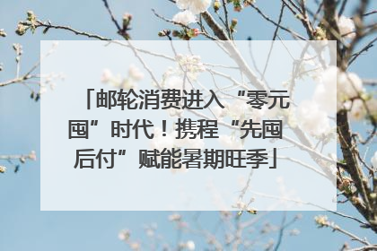 邮轮消费进入“零元囤”时代！携程“先囤后付”赋能暑期旺季