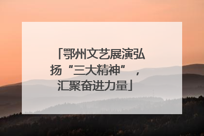 鄂州文艺展演弘扬“三大精神”，汇聚奋进力量