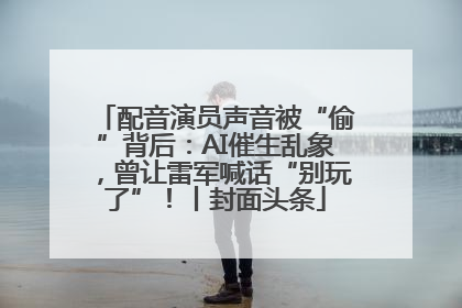 配音演员声音被“偷”背后：AI催生乱象，曾让雷军喊话“别玩了”！丨封面头条